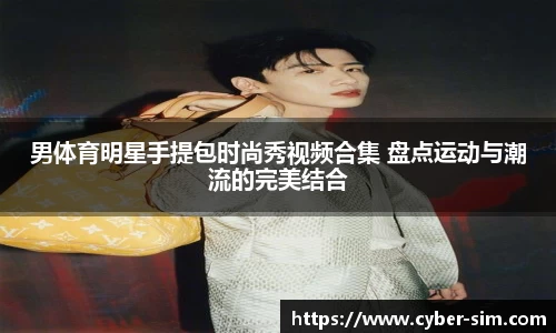 男体育明星手提包时尚秀视频合集 盘点运动与潮流的完美结合