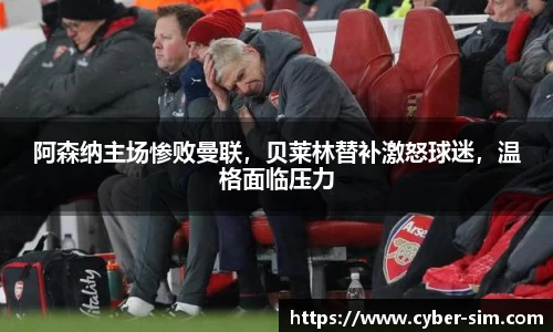 阿森纳主场惨败曼联，贝莱林替补激怒球迷，温格面临压力