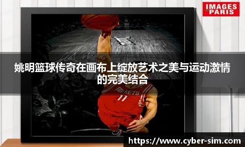 姚明篮球传奇在画布上绽放艺术之美与运动激情的完美结合