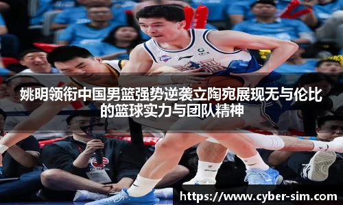 姚明领衔中国男篮强势逆袭立陶宛展现无与伦比的篮球实力与团队精神