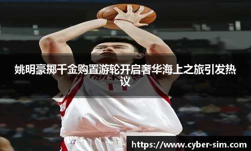 姚明豪掷千金购置游轮开启奢华海上之旅引发热议