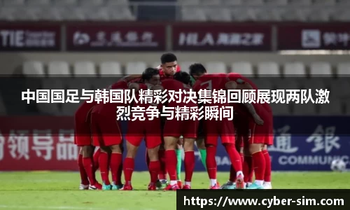 中国国足与韩国队精彩对决集锦回顾展现两队激烈竞争与精彩瞬间