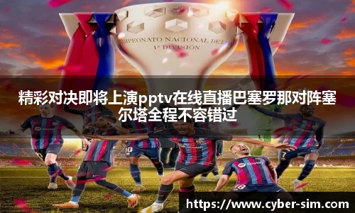 精彩对决即将上演pptv在线直播巴塞罗那对阵塞尔塔全程不容错过