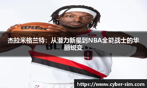 杰拉米格兰特：从潜力新星到NBA全能战士的华丽蜕变