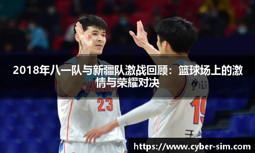 2018年八一队与新疆队激战回顾：篮球场上的激情与荣耀对决