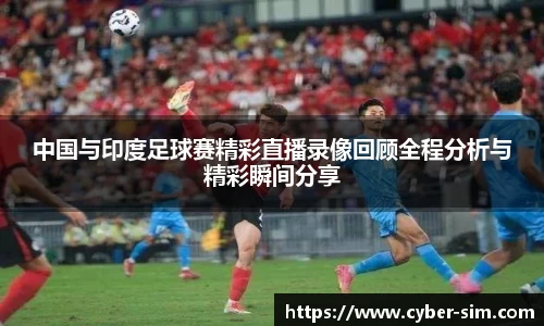 中国与印度足球赛精彩直播录像回顾全程分析与精彩瞬间分享