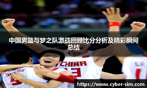 中国男篮与梦之队激战回顾比分分析及精彩瞬间总结